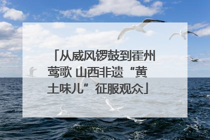 从威风锣鼓到霍州莺歌 山西非遗“黄土味儿”征服观众