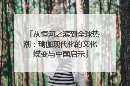 从恒河之滨到全球热潮：瑜伽现代化的文化蝶变与中国启示