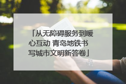 从无障碍服务到暖心互动 青岛地铁书写城市文明新答卷