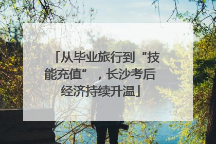 从毕业旅行到“技能充值”，长沙考后经济持续升温