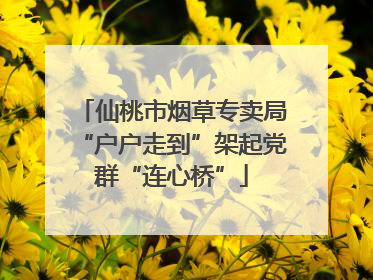 仙桃市烟草专卖局“户户走到”架起党群“连心桥”