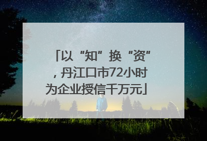以“知”换“资”，丹江口市72小时为企业授信千万元