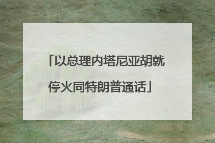 以总理内塔尼亚胡就停火同特朗普通话