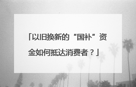 以旧换新的“国补”资金如何抵达消费者？