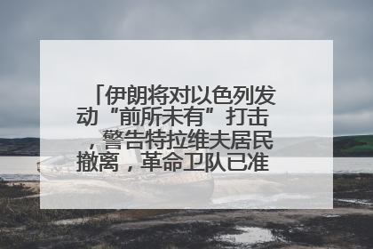 伊朗将对以色列发动“前所未有”打击，警告特拉维夫居民撤离，革命卫队已准备长期全面战争