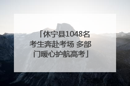 休宁县1048名考生奔赴考场 多部门暖心护航高考