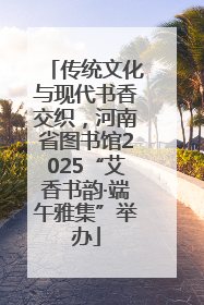 传统文化与现代书香交织，河南省图书馆2025“艾香书韵·端午雅集”举办