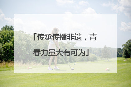 传承传播非遗，青春力量大有可为