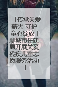 传承关爱薪火 守护童心绽放丨聊城市住建局开展关爱残疾儿童志愿服务活动