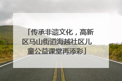 传承非遗文化，高新区马山街道海越社区儿童公益课堂再添彩