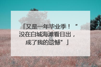 又是一年毕业季！“没在白城海滩看日出，成了我的遗憾”