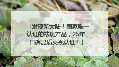 发现新大陆！国家唯一认证的祛斑产品，25年口碑品质央视认证！