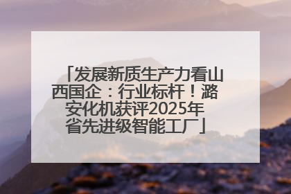 发展新质生产力看山西国企：行业标杆！潞安化机获评2025年省先进级智能工厂