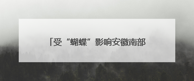 受“蝴蝶”影响安徽南部仍有较明显降水，19日前合肥以北有高温天气