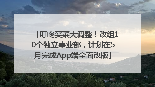 叮咚买菜大调整！改组10个独立事业部，计划在5月完成App端全面改版
