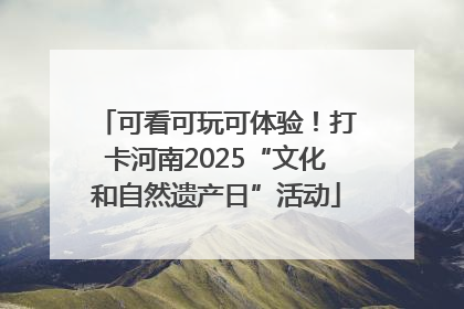 可看可玩可体验！打卡河南2025“文化和自然遗产日”活动