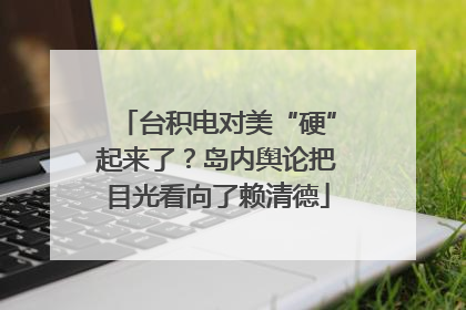 台积电对美“硬”起来了？岛内舆论把目光看向了赖清德