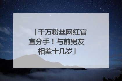 千万粉丝网红官宣分手！与前男友相差十几岁