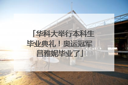 华科大举行本科生毕业典礼！奥运冠军昌雅妮毕业了