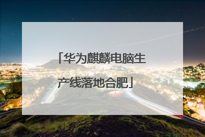 华为麒麟电脑生产线落地合肥