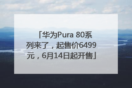 华为Pura 80系列来了，起售价6499元，6月14日起开售