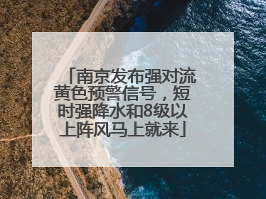 南京发布强对流黄色预警信号，短时强降水和8级以上阵风马上就来