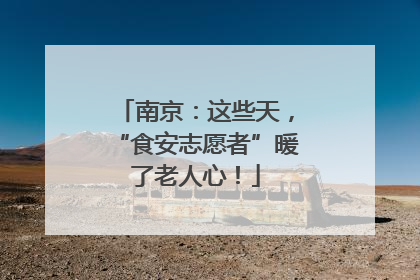 南京：这些天，“食安志愿者”暖了老人心！