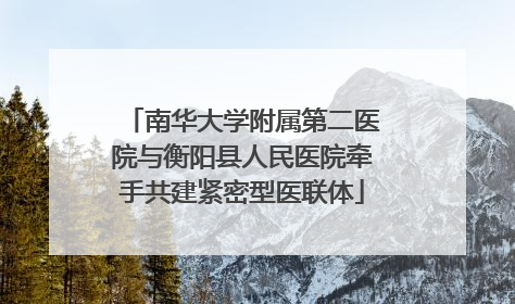 南华大学附属第二医院与衡阳县人民医院牵手共建紧密型医联体