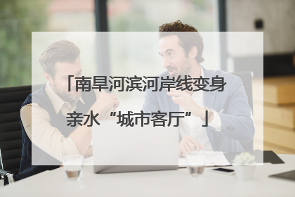 南旱河滨河岸线变身亲水“城市客厅”