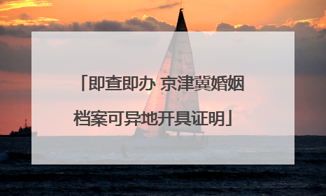 即查即办 京津冀婚姻档案可异地开具证明
