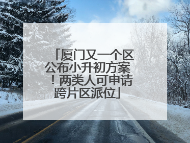 厦门又一个区公布小升初方案！两类人可申请跨片区派位