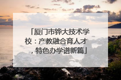 厦门市铧大技术学校：产教融合育人才，特色办学谱新篇