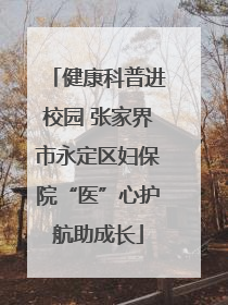 健康科普进校园 张家界市永定区妇保院“医”心护航助成长