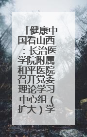 健康中国看山西：长治医学院附属和平医院召开党委理论学习中心组（扩大）学习会