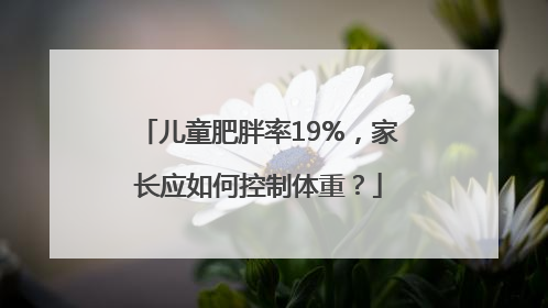 儿童肥胖率19%，家长应如何控制体重？