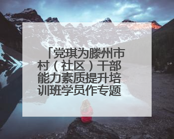 党琪为滕州市村（社区）干部能力素质提升培训班学员作专题讲座