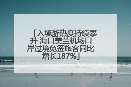 入境游热度持续攀升 海口美兰机场口岸过境免签旅客同比增长187%