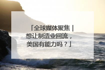 全球媒体聚焦｜想让制造业回流，美国有能力吗？