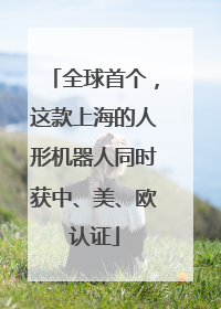 全球首个，这款上海的人形机器人同时获中、美、欧认证