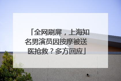 全网刷屏，上海知名男演员因按摩被送医抢救？多方回应