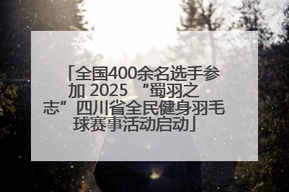 全国400余名选手参加 2025 “蜀羽之志”四川省全民健身羽毛球赛事活动启动