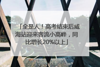 全是人！高考结束后威海站迎来客流小高峰，同比增长20%以上