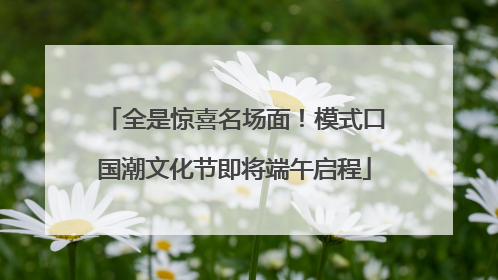 全是惊喜名场面！模式口国潮文化节即将端午启程