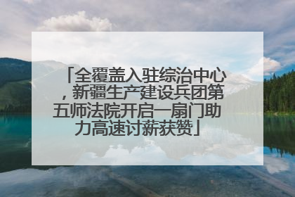 全覆盖入驻综治中心，新疆生产建设兵团第五师法院开启一扇门助力高速讨薪获赞