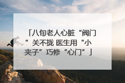 八旬老人心脏“阀门”关不拢 医生用“小夹子”巧修“心门”