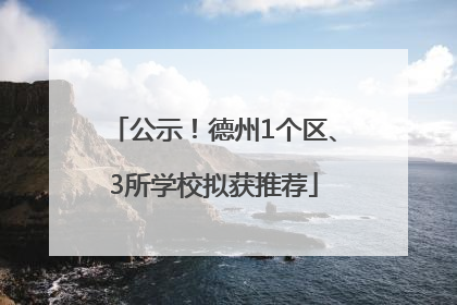 公示！德州1个区、3所学校拟获推荐