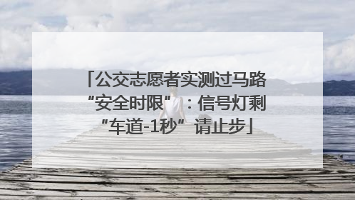 公交志愿者实测过马路“安全时限”：信号灯剩“车道-1秒”请止步