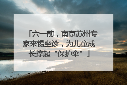六一前，南京苏州专家来锡坐诊，为儿童成长撑起“保护伞”