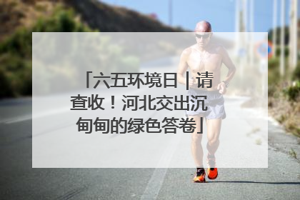 六五环境日｜请查收！河北交出沉甸甸的绿色答卷
