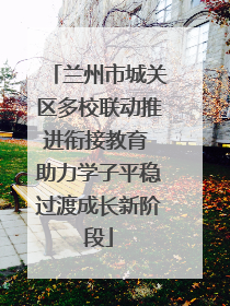 兰州市城关区多校联动推进衔接教育 助力学子平稳过渡成长新阶段